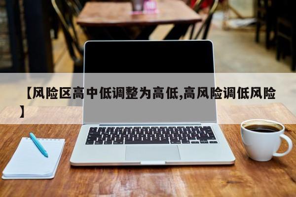 【风险区高中低调整为高低,高风险调低风险】