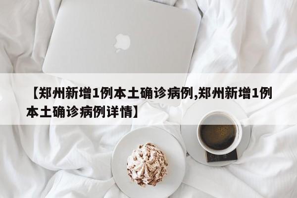 【郑州新增1例本土确诊病例,郑州新增1例本土确诊病例详情】