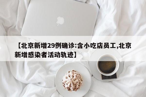 【北京新增29例确诊:含小吃店员工,北京新增感染者活动轨迹】