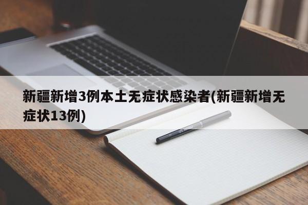 新疆新增3例本土无症状感染者(新疆新增无症状13例)