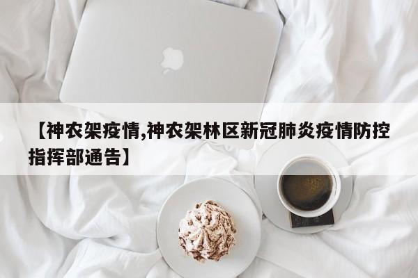 【神农架疫情,神农架林区新冠肺炎疫情防控指挥部通告】