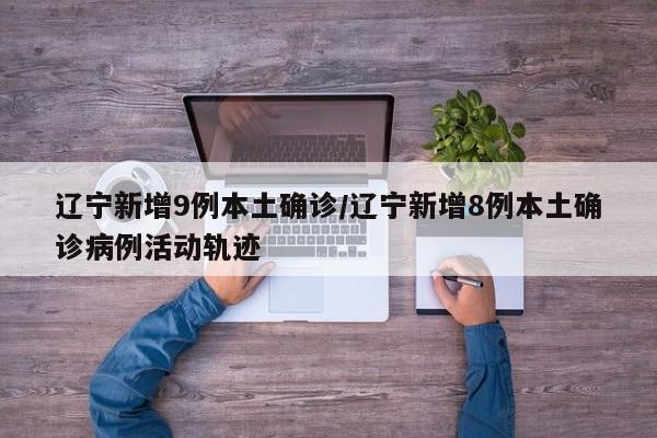 辽宁新增9例本土确诊/辽宁新增8例本土确诊病例活动轨迹