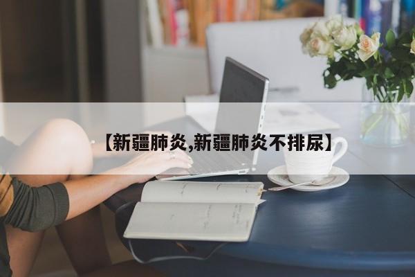 【新疆肺炎,新疆肺炎不排尿】