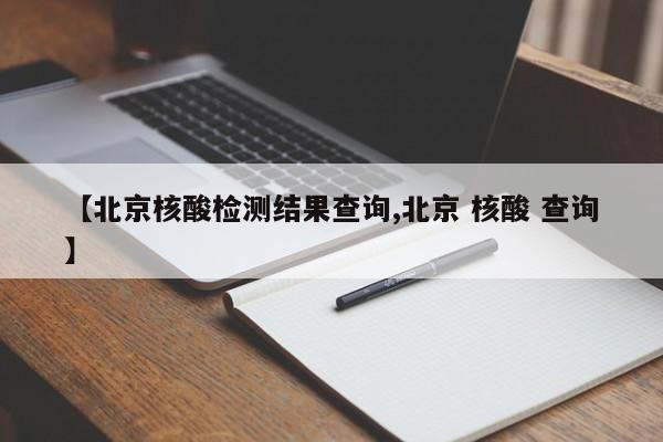 【北京核酸检测结果查询,北京 核酸 查询】