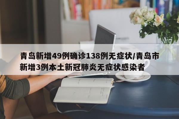 青岛新增49例确诊138例无症状/青岛市新增3例本土新冠肺炎无症状感染者