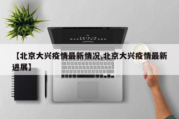 【北京大兴疫情最新情况,北京大兴疫情最新进展】
