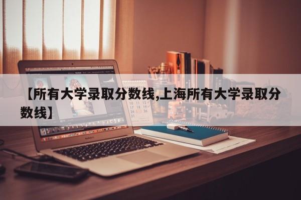 【所有大学录取分数线,上海所有大学录取分数线】
