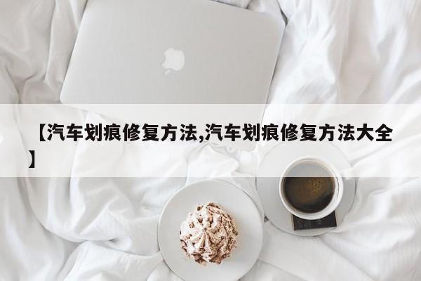 【汽车划痕修复方法,汽车划痕修复方法大全】