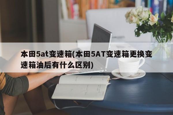 本田5at变速箱(本田5AT变速箱更换变速箱油后有什么区别)