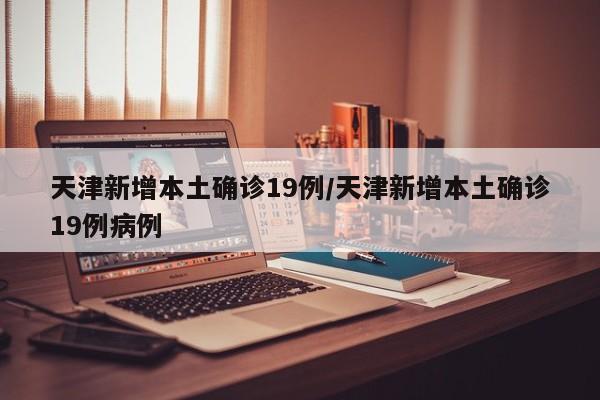 天津新增本土确诊19例/天津新增本土确诊19例病例