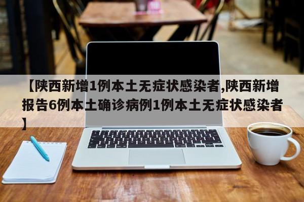 【陕西新增1例本土无症状感染者,陕西新增报告6例本土确诊病例1例本土无症状感染者】