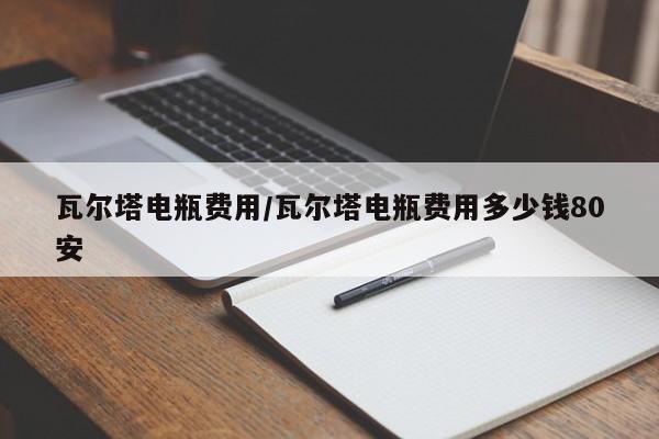 瓦尔塔电瓶费用/瓦尔塔电瓶费用多少钱80安