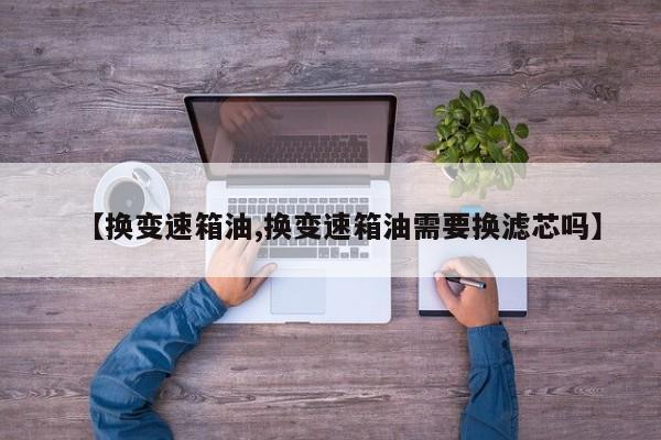 【换变速箱油,换变速箱油需要换滤芯吗】