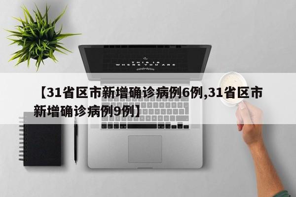 【31省区市新增确诊病例6例,31省区市新增确诊病例9例】