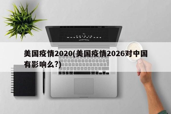 美国疫情2020(美国疫情2026对中国有影响么?)