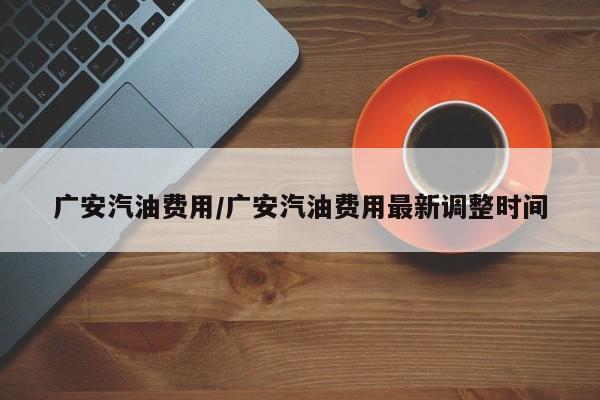 广安汽油费用/广安汽油费用最新调整时间
