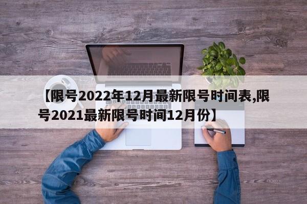 【限号2022年12月最新限号时间表,限号2021最新限号时间12月份】