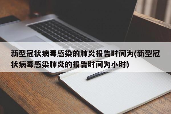 新型冠状病毒感染的肺炎报告时间为(新型冠状病毒感染肺炎的报告时间为小时)