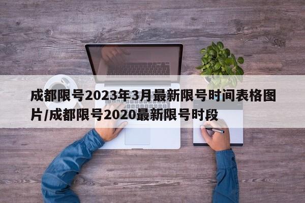 成都限号2023年3月最新限号时间表格图片/成都限号2020最新限号时段