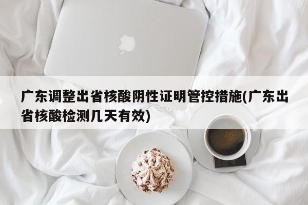 广东调整出省核酸阴性证明管控措施(广东出省核酸检测几天有效)
