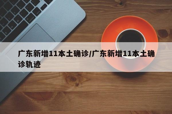 广东新增11本土确诊/广东新增11本土确诊轨迹