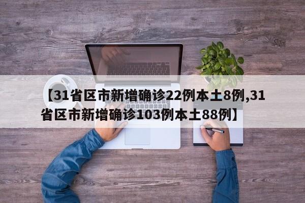 【31省区市新增确诊22例本土8例,31省区市新增确诊103例本土88例】