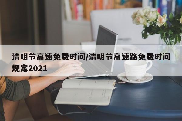 清明节高速免费时间/清明节高速路免费时间规定2021