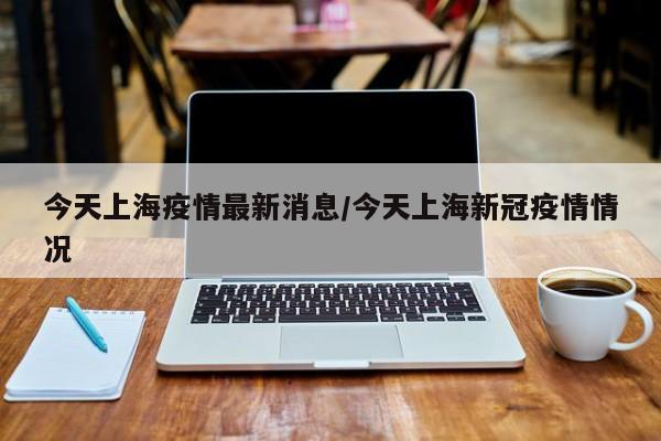 今天上海疫情最新消息/今天上海新冠疫情情况