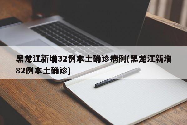 黑龙江新增32例本土确诊病例(黑龙江新增82例本土确诊)