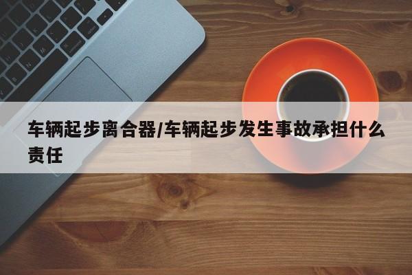 车辆起步离合器/车辆起步发生事故承担什么责任