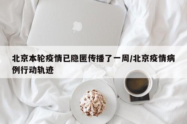 北京本轮疫情已隐匿传播了一周/北京疫情病例行动轨迹
