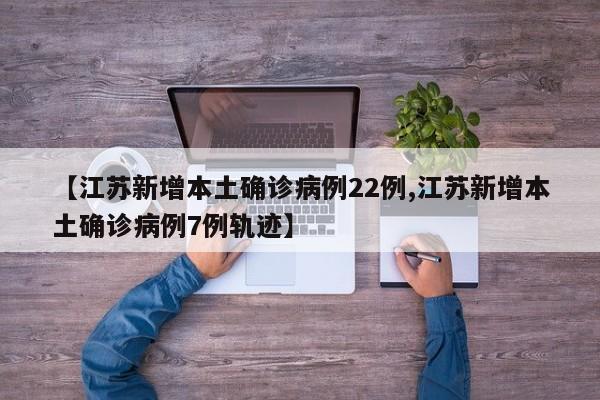 【江苏新增本土确诊病例22例,江苏新增本土确诊病例7例轨迹】