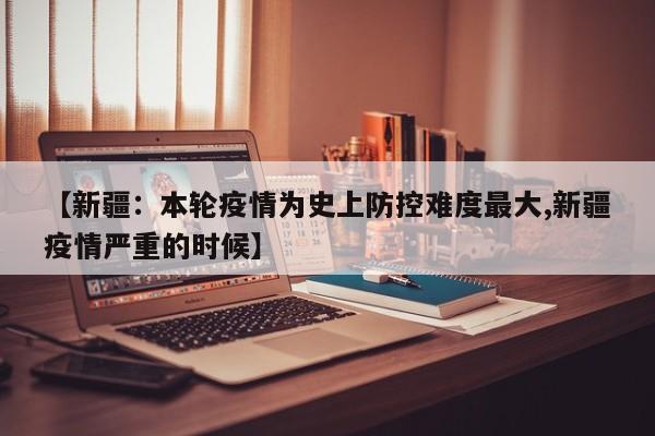 【新疆：本轮疫情为史上防控难度最大,新疆疫情严重的时候】