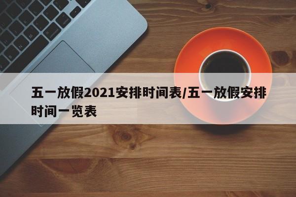 五一放假2021安排时间表/五一放假安排时间一览表