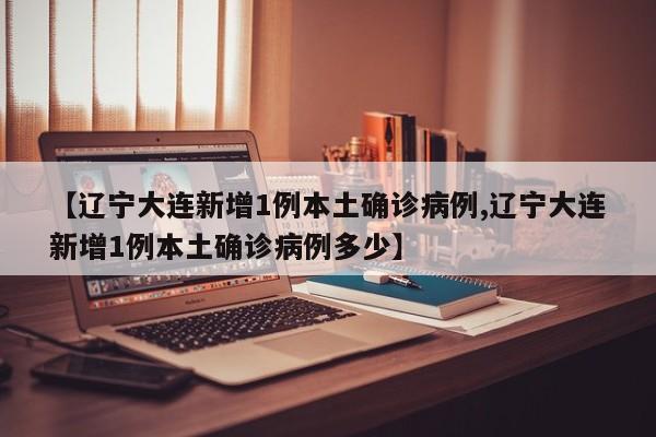 【辽宁大连新增1例本土确诊病例,辽宁大连新增1例本土确诊病例多少】