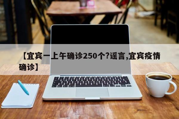 【宜宾一上午确诊250个?谣言,宜宾疫情确诊】