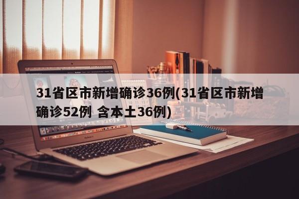 31省区市新增确诊36例(31省区市新增确诊52例 含本土36例)