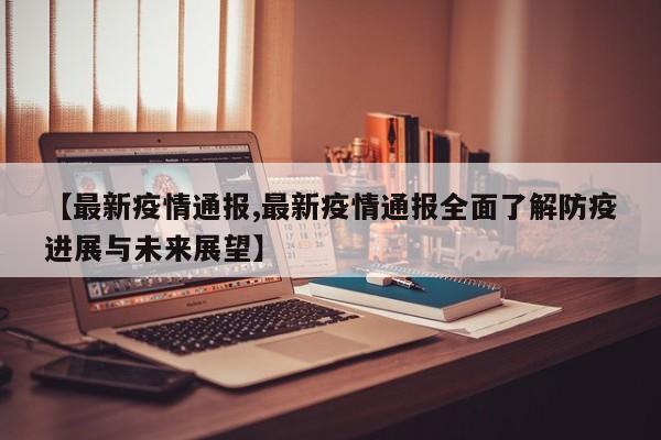 【最新疫情通报,最新疫情通报全面了解防疫进展与未来展望】