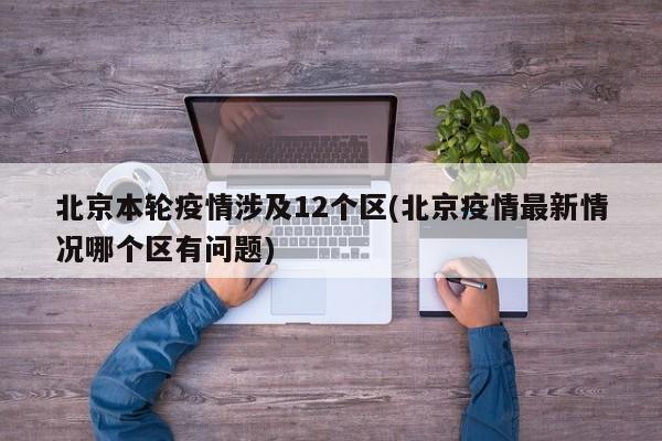 北京本轮疫情涉及12个区(北京疫情最新情况哪个区有问题)
