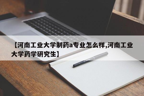 【河南工业大学制药a专业怎么样,河南工业大学药学研究生】
