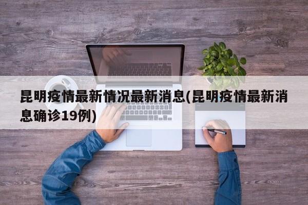 昆明疫情最新情况最新消息(昆明疫情最新消息确诊19例)
