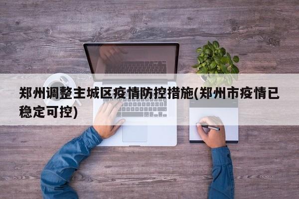 郑州调整主城区疫情防控措施(郑州市疫情已稳定可控)