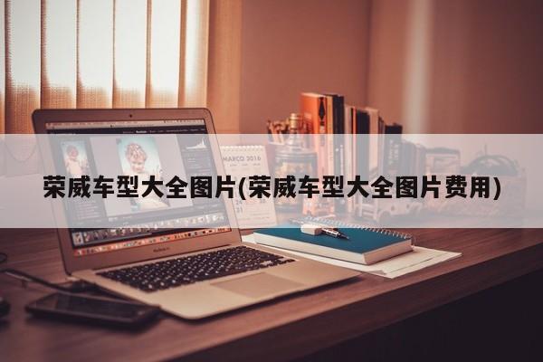 荣威车型大全图片(荣威车型大全图片费用)