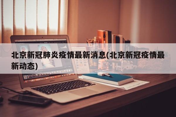 北京新冠肺炎疫情最新消息(北京新冠疫情最新动态)