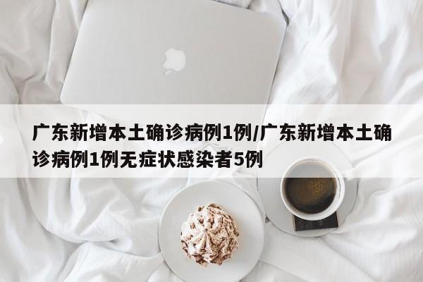 广东新增本土确诊病例1例/广东新增本土确诊病例1例无症状感染者5例