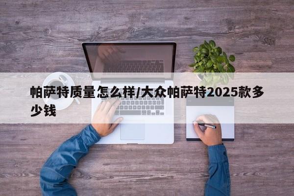 帕萨特质量怎么样/大众帕萨特2025款多少钱