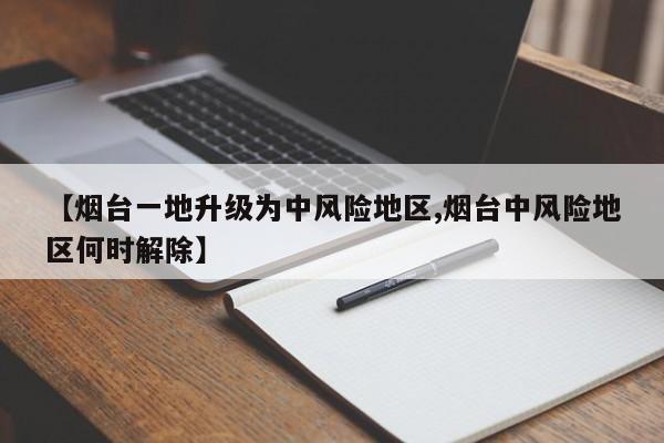 【烟台一地升级为中风险地区,烟台中风险地区何时解除】