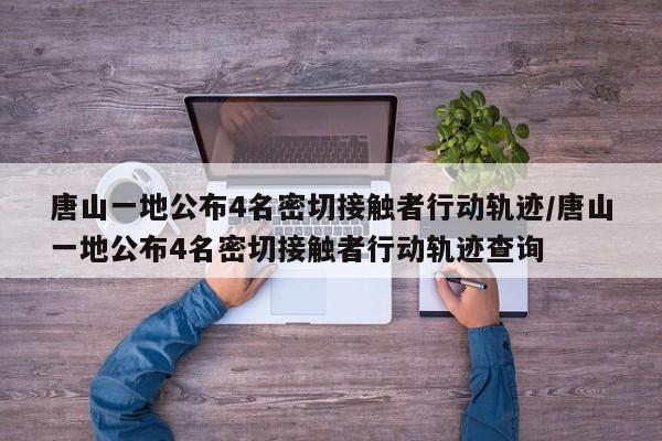 唐山一地公布4名密切接触者行动轨迹/唐山一地公布4名密切接触者行动轨迹查询
