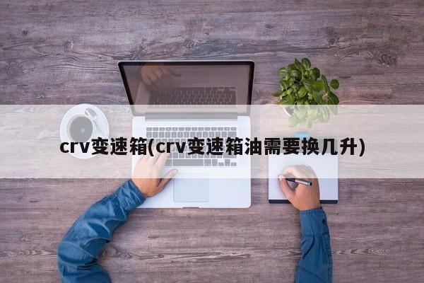 crv变速箱(crv变速箱油需要换几升)