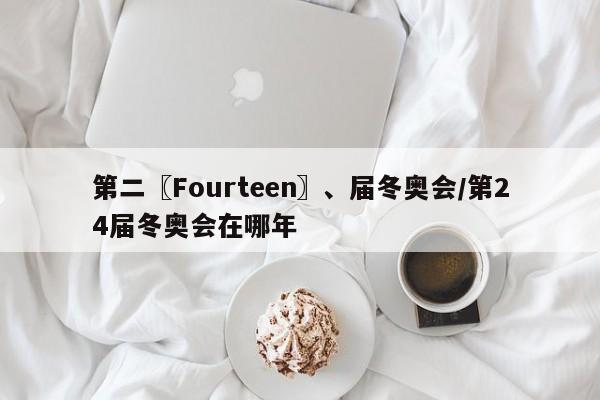 第二〖Fourteen〗、届冬奥会/第24届冬奥会在哪年